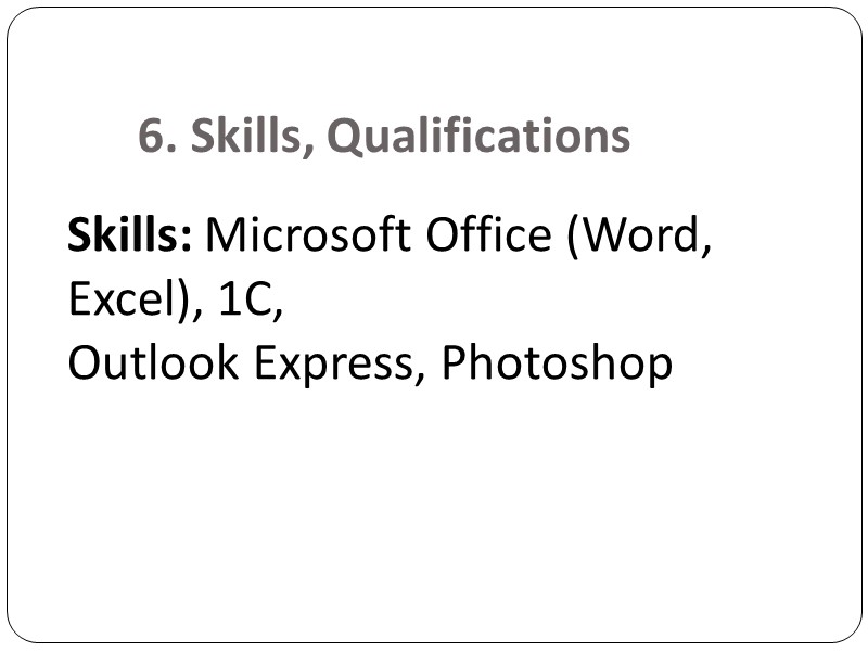 6. Skills, Qualifications  Skills: Microsoft Office (Word, Excel), 1C,  Outlook Express, Photoshop
